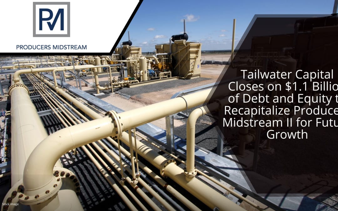 Tailwater Capital Closes on $1.1 Billion of Debt and Equity to Recapitalize Producers Midstream II for Future Growth